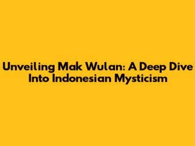 Unveiling Mak Wulan: A Deep Dive Into Indonesian Mysticism