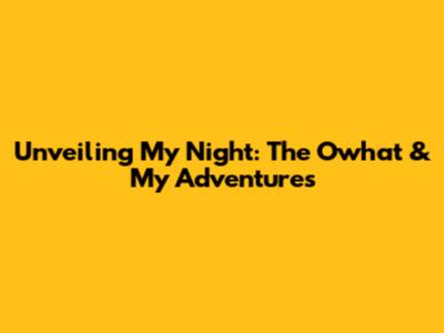 Unveiling My Night: The Owhat & My Adventures