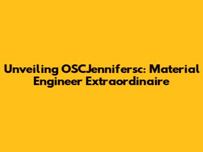 Unveiling OSCJennifersc: Material Engineer Extraordinaire