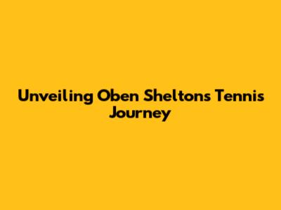 Unveiling Oben Shelton's Tennis Journey