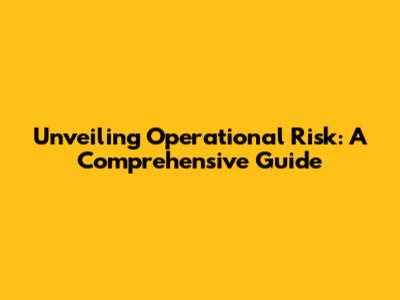 Unveiling Operational Risk: A Comprehensive Guide