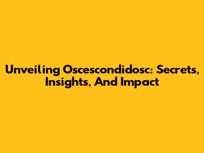 Unveiling Oscescondidosc: Secrets, Insights, And Impact