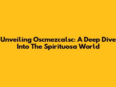 Unveiling Oscmezcalsc: A Deep Dive Into The Spirituosa World