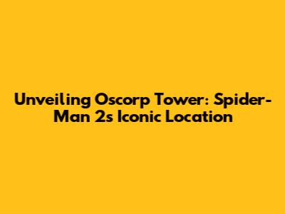 Unveiling Oscorp Tower: Spider-Man 2's Iconic Location