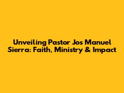 Unveiling Pastor Jos Manuel Sierra: Faith, Ministry & Impact