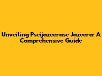 Unveiling Pseijazeerase Jazeera: A Comprehensive Guide