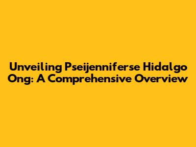 Unveiling Pseijenniferse Hidalgo Ong: A Comprehensive Overview