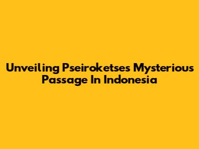 Unveiling Pseiroketse's Mysterious Passage In Indonesia