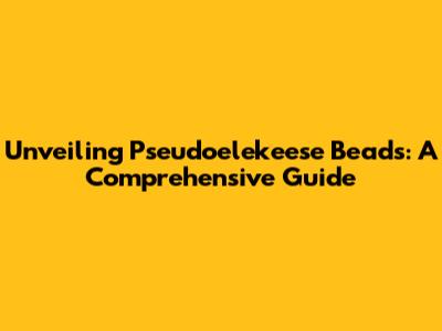Unveiling Pseudoelekeese Beads: A Comprehensive Guide
