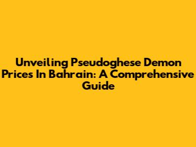 Unveiling Pseudoghese Demon Prices In Bahrain: A Comprehensive Guide