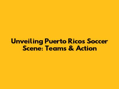 Unveiling Puerto Rico's Soccer Scene: Teams & Action