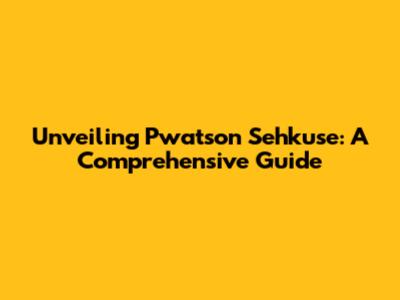 Unveiling Pwatson Sehkuse: A Comprehensive Guide