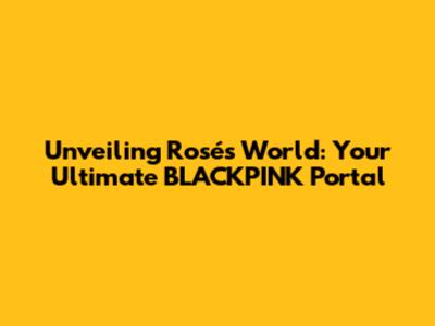 Unveiling Rosé's World: Your Ultimate BLACKPINK Portal