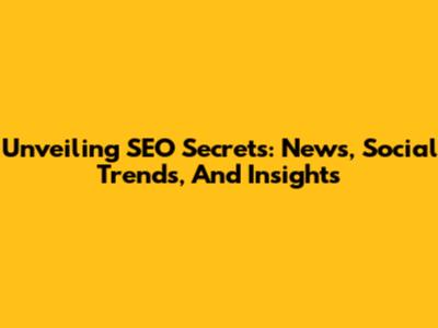 Unveiling SEO Secrets: News, Social Trends, And Insights