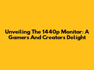 Unveiling The 1440p Monitor: A Gamer's And Creator's Delight