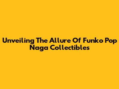 Unveiling The Allure Of Funko Pop Naga Collectibles