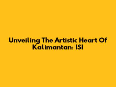Unveiling The Artistic Heart Of Kalimantan: ISI
