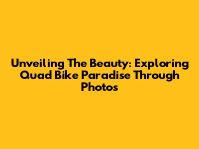 Unveiling The Beauty: Exploring Quad Bike Paradise Through Photos