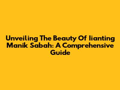 Unveiling The Beauty Of Iianting Manik Sabah: A Comprehensive Guide