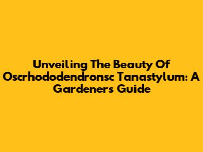 Unveiling The Beauty Of Oscrhododendronsc Tanastylum: A Gardener's Guide