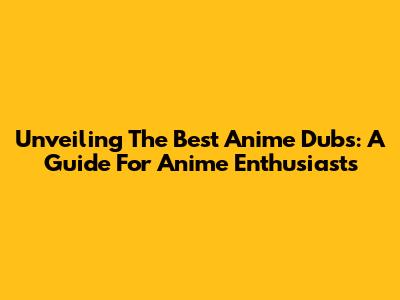 Unveiling The Best Anime Dubs: A Guide For Anime Enthusiasts