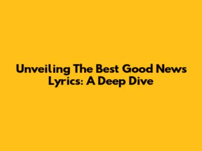 Unveiling The Best Good News Lyrics: A Deep Dive