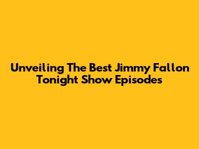Unveiling The Best Jimmy Fallon Tonight Show Episodes
