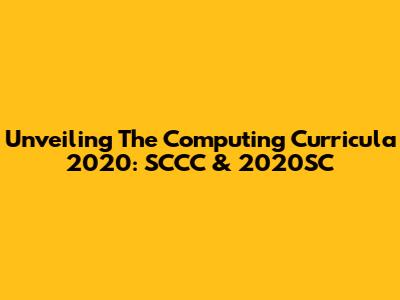 Unveiling The Computing Curricula 2020: SCCC & 2020SC