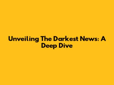 Unveiling The Darkest News: A Deep Dive