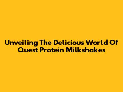 Unveiling The Delicious World Of Quest Protein Milkshakes