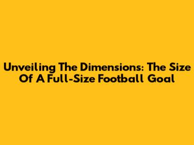 Unveiling The Dimensions: The Size Of A Full-Size Football Goal