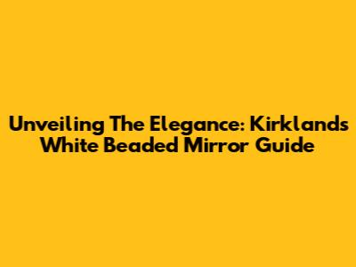 Unveiling The Elegance: Kirklands White Beaded Mirror Guide