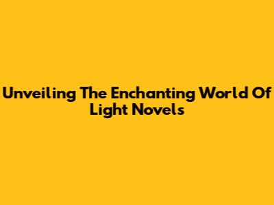 Unveiling The Enchanting World Of Light Novels