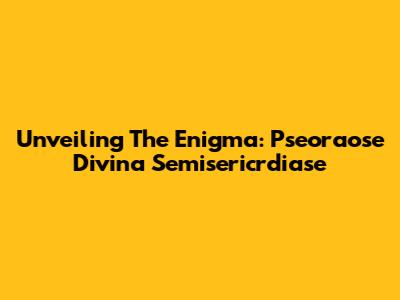 Unveiling The Enigma: Pseoraose Divina Semisericrdiase