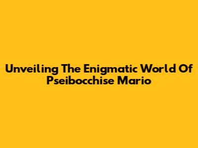 Unveiling The Enigmatic World Of Pseibocchise Mario