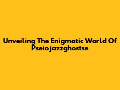 Unveiling The Enigmatic World Of Pseiojazzghostse