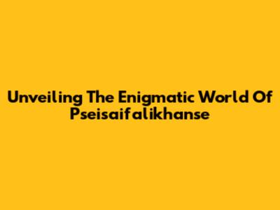 Unveiling The Enigmatic World Of Pseisaifalikhanse