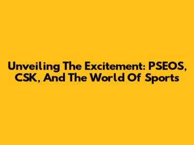 Unveiling The Excitement: PSEOS, CSK, And The World Of Sports
