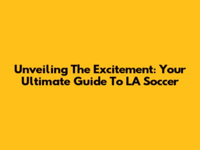 Unveiling The Excitement: Your Ultimate Guide To LA Soccer