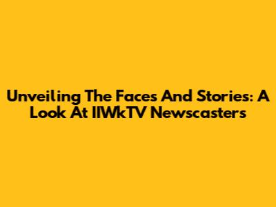 Unveiling The Faces And Stories: A Look At IIWkTV Newscasters