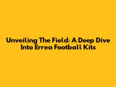 Unveiling The Field: A Deep Dive Into Errea Football Kits