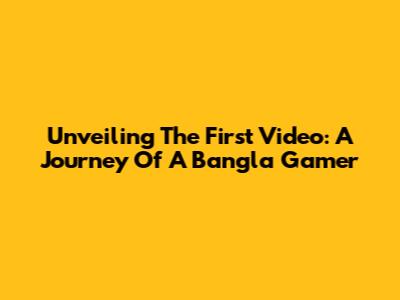 Unveiling The First Video: A Journey Of A Bangla Gamer