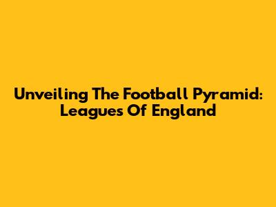 Unveiling The Football Pyramid: Leagues Of England