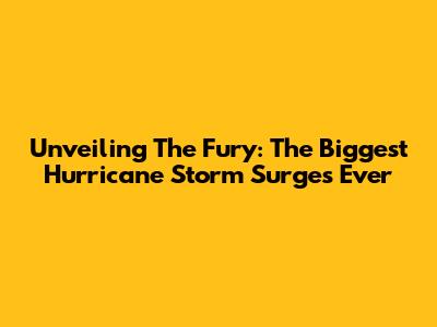 Unveiling The Fury: The Biggest Hurricane Storm Surges Ever