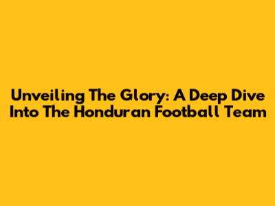 Unveiling The Glory: A Deep Dive Into The Honduran Football Team