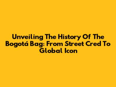 Unveiling The History Of The Bogotá Bag: From Street Cred To Global Icon