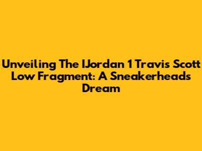 Unveiling The IJordan 1 Travis Scott Low Fragment: A Sneakerhead's Dream