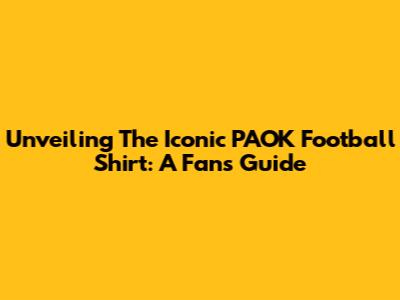 Unveiling The Iconic PAOK Football Shirt: A Fan's Guide