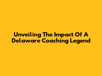 Unveiling The Impact Of A Delaware Coaching Legend