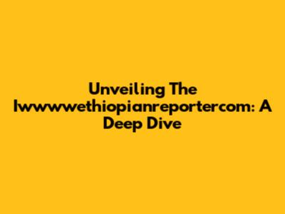 Unveiling The Iwwwwethiopianreportercom: A Deep Dive